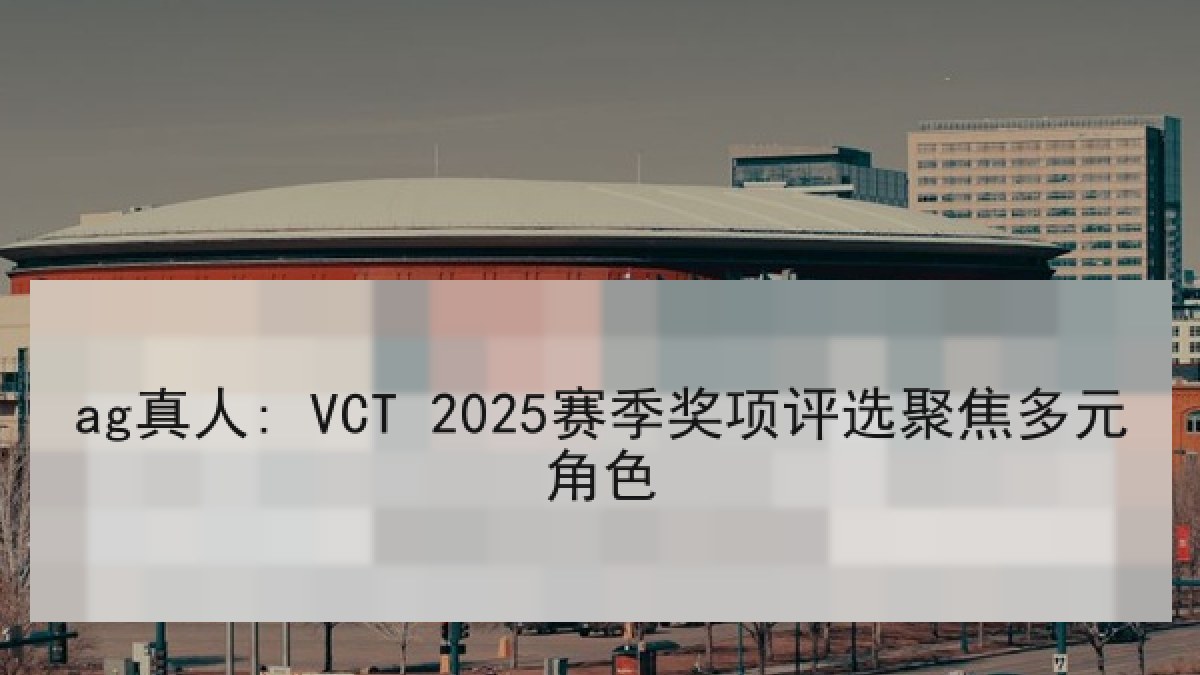 ag真人: VCT 2025赛季奖项评选聚焦多元角色