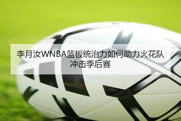 李月汝WNBA篮板统治力如何助力火花队冲击季后赛
