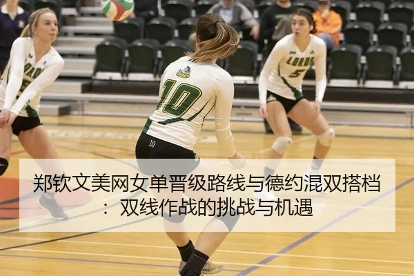 郑钦文美网女单晋级路线与德约混双搭档：双线作战的挑战与机遇
