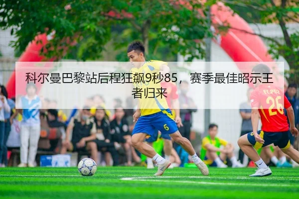 科尔曼巴黎站后程狂飙9秒85，赛季最佳昭示王者归来
