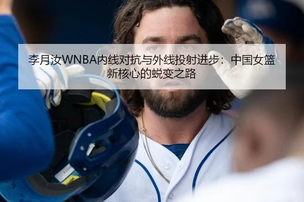 李月汝WNBA内线对抗与外线投射进步：中国女篮新核心的蜕变之路