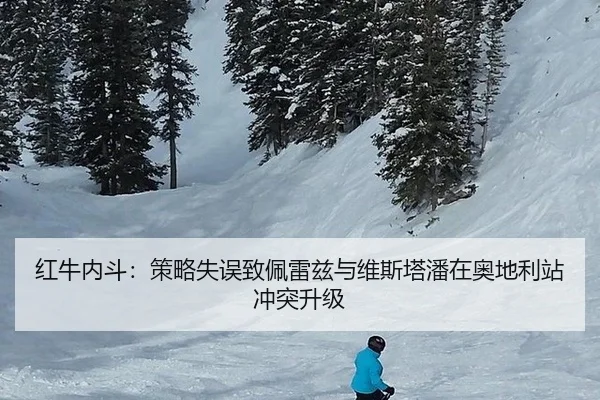 红牛内斗：策略失误致佩雷兹与维斯塔潘在奥地利站冲突升级