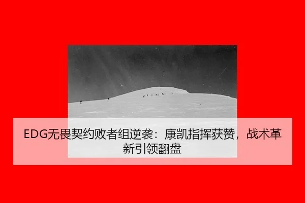 EDG无畏契约败者组逆袭：康凯指挥获赞，战术革新引领翻盘