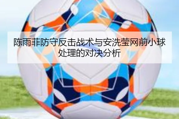 陈雨菲防守反击战术与安洗莹网前小球处理的对决分析