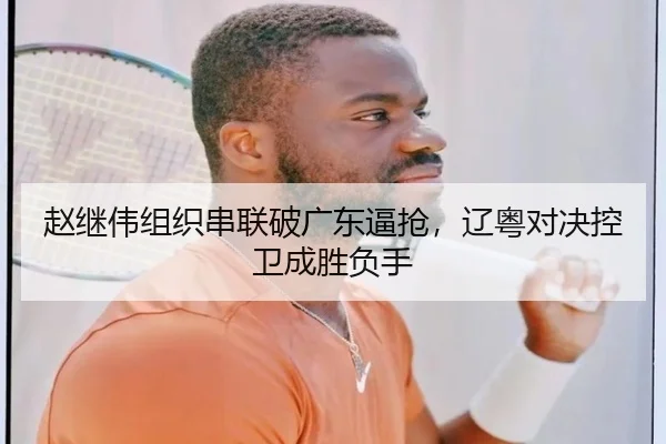赵继伟组织串联破广东逼抢，辽粤对决控卫成胜负手