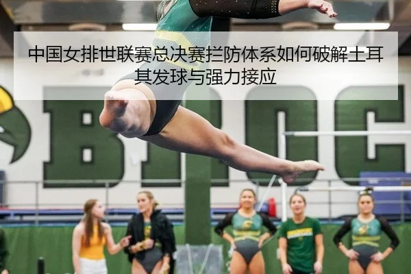 中国女排世联赛总决赛拦防体系如何破解土耳其发球与强力接应
