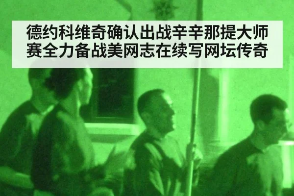 德约科维奇确认出战辛辛那提大师赛全力备战美网志在续写网坛传奇