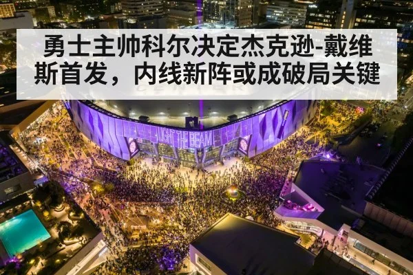 勇士主帅科尔决定杰克逊-戴维斯首发，内线新阵或成破局关键