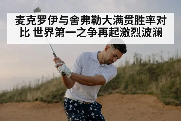 麦克罗伊与舍弗勒大满贯胜率对比 世界第一之争再起激烈波澜