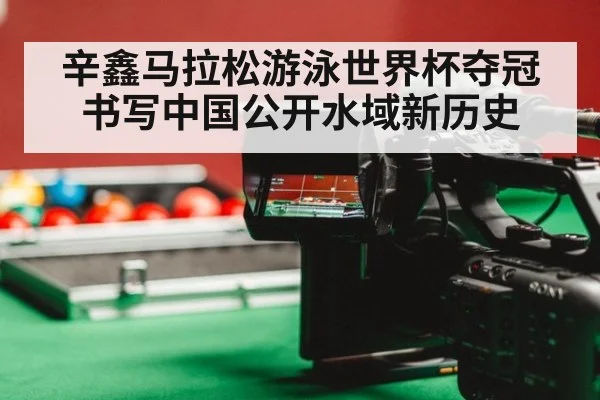 辛鑫马拉松游泳世界杯夺冠书写中国公开水域新历史