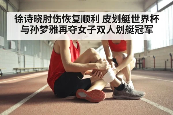 徐诗晓肘伤恢复顺利 皮划艇世界杯与孙梦雅再夺女子双人划艇冠军