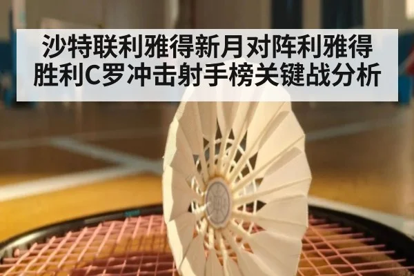 沙特联利雅得新月对阵利雅得胜利C罗冲击射手榜关键战分析